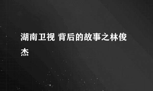 湖南卫视 背后的故事之林俊杰