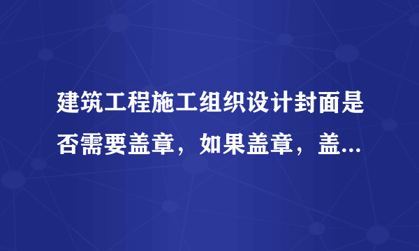 建筑工程施工组织设计封面是否需要盖章，如果盖章，盖项目部章可以吗？