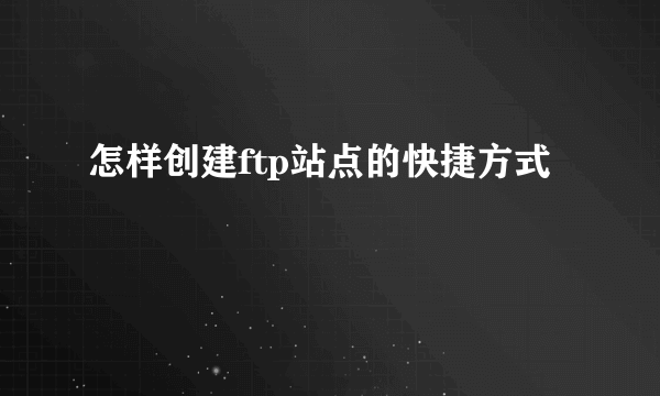 怎样创建ftp站点的快捷方式