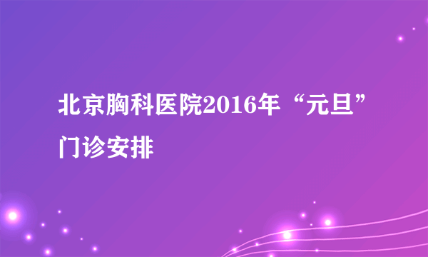 北京胸科医院2016年“元旦”门诊安排