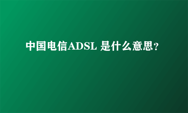 中国电信ADSL 是什么意思？