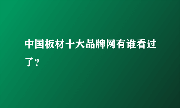 中国板材十大品牌网有谁看过了？