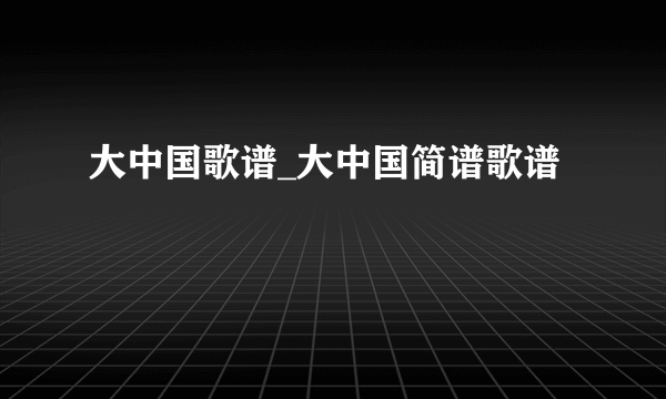 大中国歌谱_大中国简谱歌谱