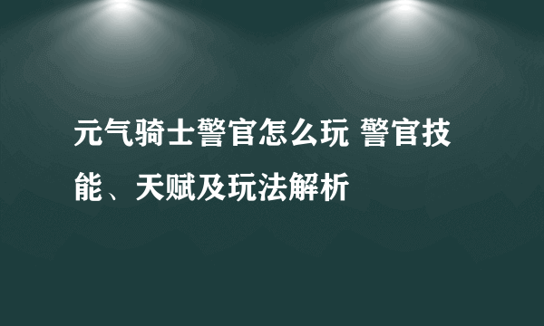 元气骑士警官怎么玩 警官技能、天赋及玩法解析