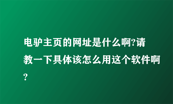 电驴主页的网址是什么啊?请教一下具体该怎么用这个软件啊?