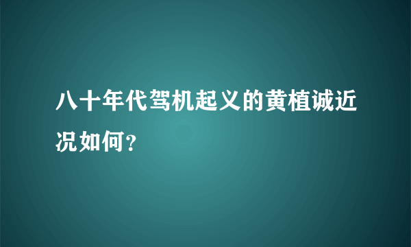 八十年代驾机起义的黄植诚近况如何？