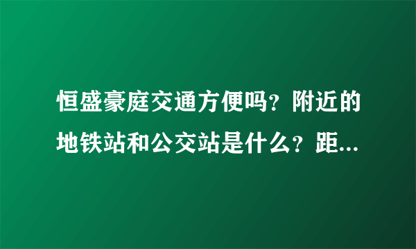 恒盛豪庭交通方便吗？附近的地铁站和公交站是什么？距离小区需要走多长时间？