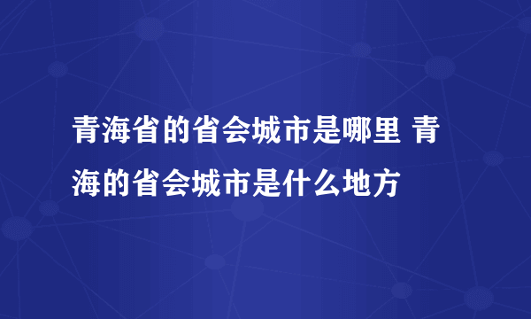 青海省的省会城市是哪里 青海的省会城市是什么地方