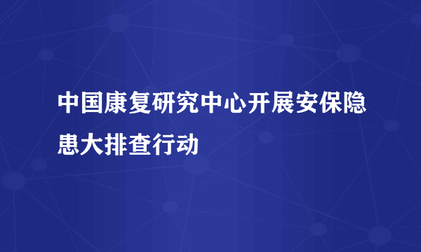 中国康复研究中心开展安保隐患大排查行动  