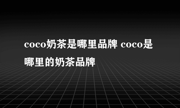 coco奶茶是哪里品牌 coco是哪里的奶茶品牌