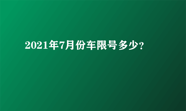 2021年7月份车限号多少？