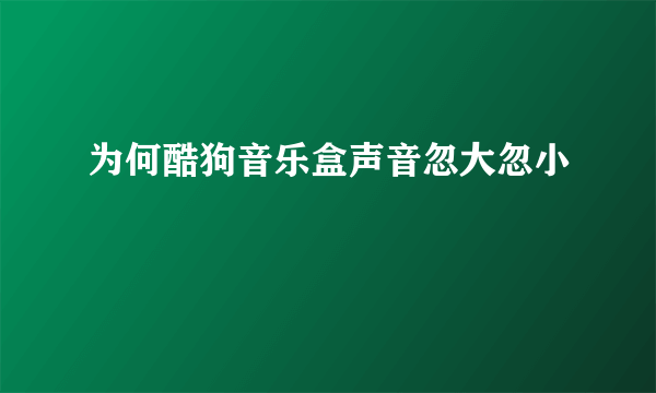 为何酷狗音乐盒声音忽大忽小