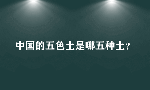 中国的五色土是哪五种土？
