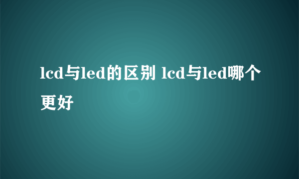 lcd与led的区别 lcd与led哪个更好
