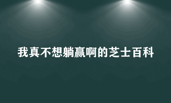 我真不想躺赢啊的芝士百科