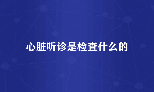 心脏听诊是检查什么的