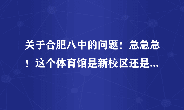 关于合肥八中的问题！急急急！这个体育馆是新校区还是老校区！！