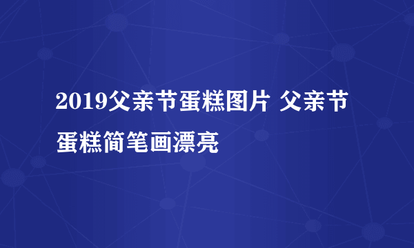 2019父亲节蛋糕图片 父亲节蛋糕简笔画漂亮