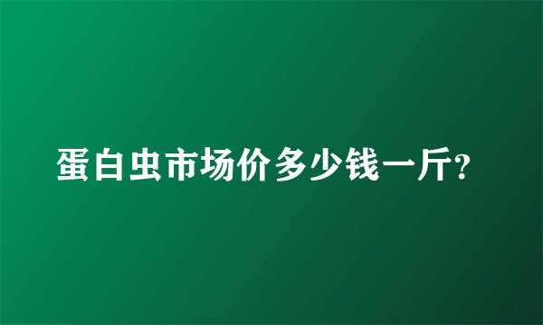 蛋白虫市场价多少钱一斤？
