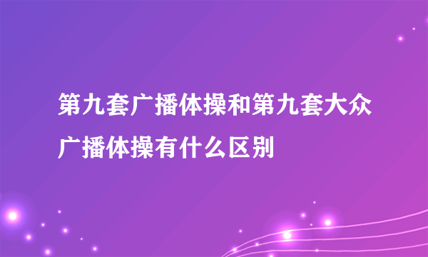 第九套广播体操和第九套大众广播体操有什么区别
