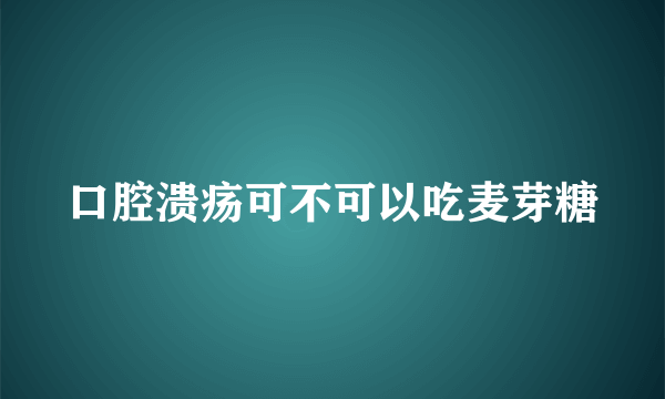 口腔溃疡可不可以吃麦芽糖