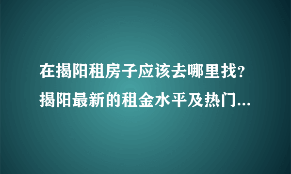在揭阳租房子应该去哪里找？揭阳最新的租金水平及热门小区来啦！