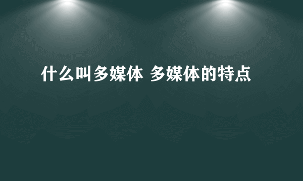 什么叫多媒体 多媒体的特点