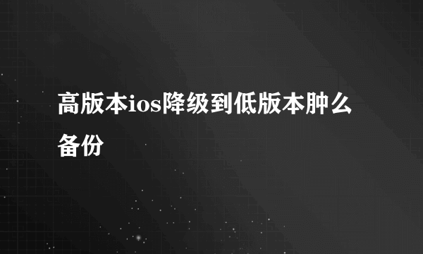 高版本ios降级到低版本肿么备份