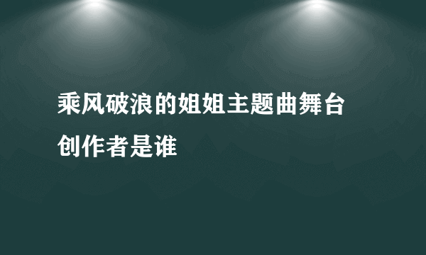 乘风破浪的姐姐主题曲舞台 创作者是谁