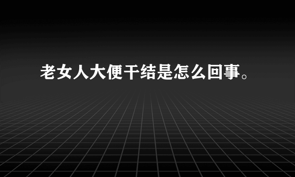 老女人大便干结是怎么回事。
