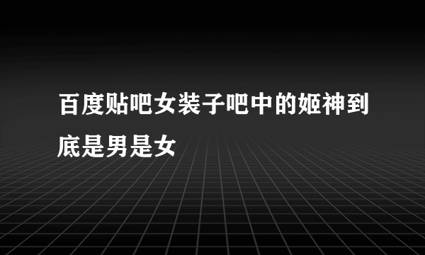 百度贴吧女装子吧中的姬神到底是男是女