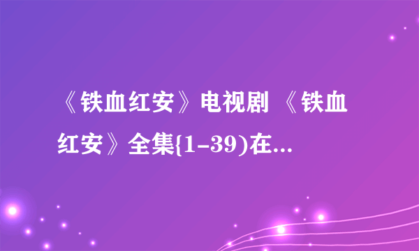 《铁血红安》电视剧 《铁血红安》全集{1-39)在哪可以看？
