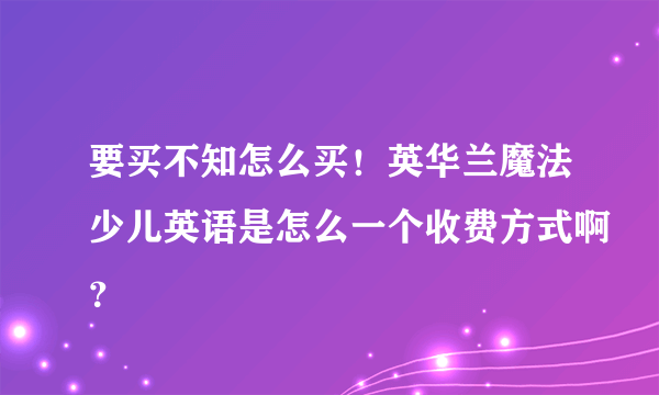 要买不知怎么买！英华兰魔法少儿英语是怎么一个收费方式啊？