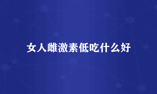 女人雌激素低吃什么好