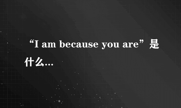 “I am because you are”是什么意思？原来