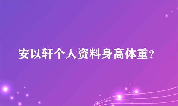 安以轩个人资料身高体重？