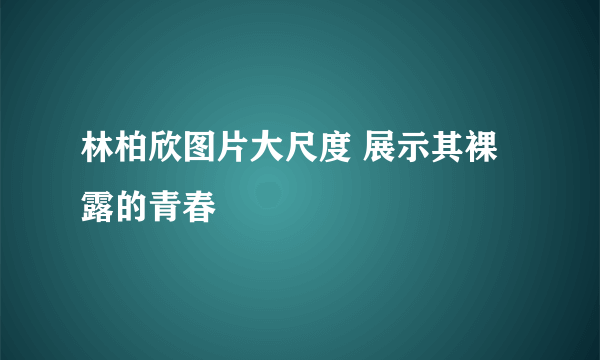 林柏欣图片大尺度 展示其裸露的青春