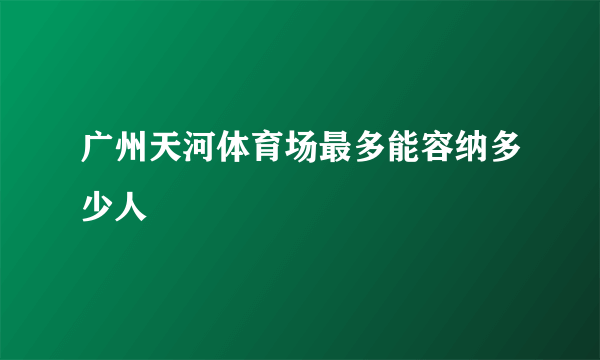 广州天河体育场最多能容纳多少人