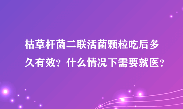 枯草杆菌二联活菌颗粒吃后多久有效？什么情况下需要就医？