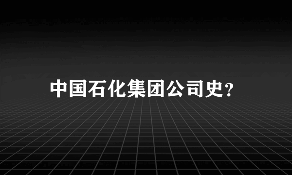 中国石化集团公司史？