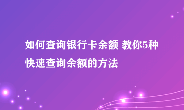 如何查询银行卡余额 教你5种快速查询余额的方法