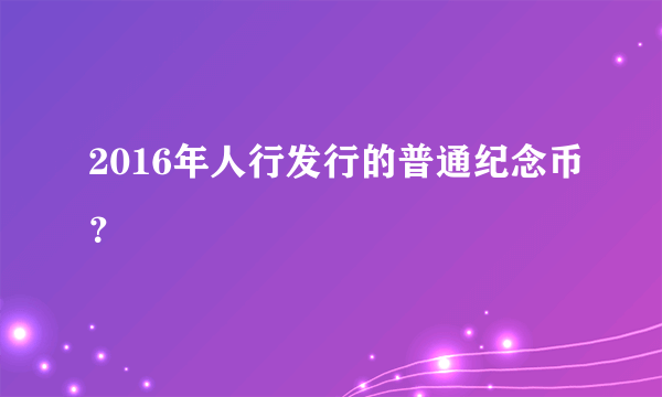 2016年人行发行的普通纪念币？