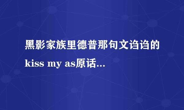 黑影家族里德普那句文诌诌的kiss my as原话是什么。英文哦。