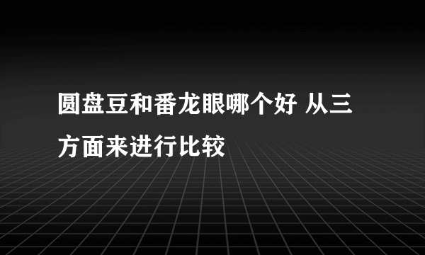 圆盘豆和番龙眼哪个好 从三方面来进行比较