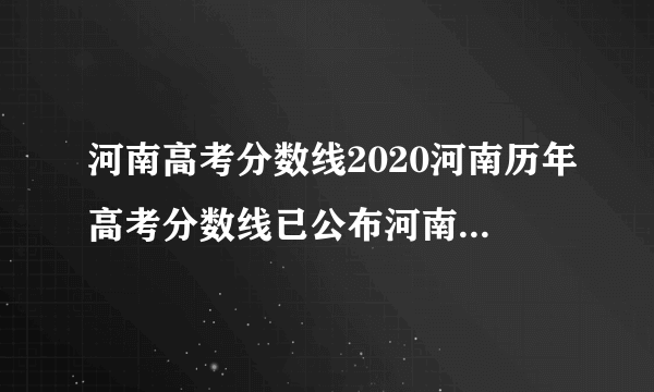 河南高考分数线2020河南历年高考分数线已公布河南2020今年高考分数线