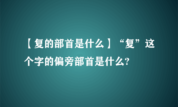 【复的部首是什么】“复”这个字的偏旁部首是什么?