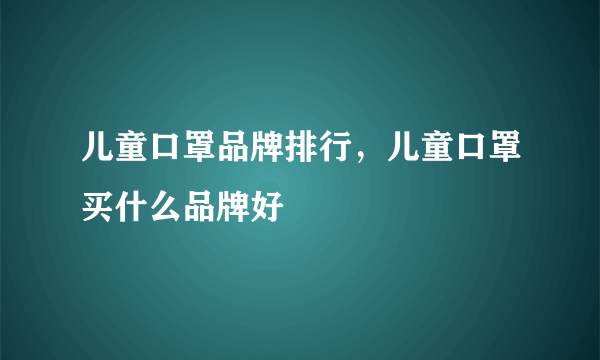 儿童口罩品牌排行，儿童口罩买什么品牌好