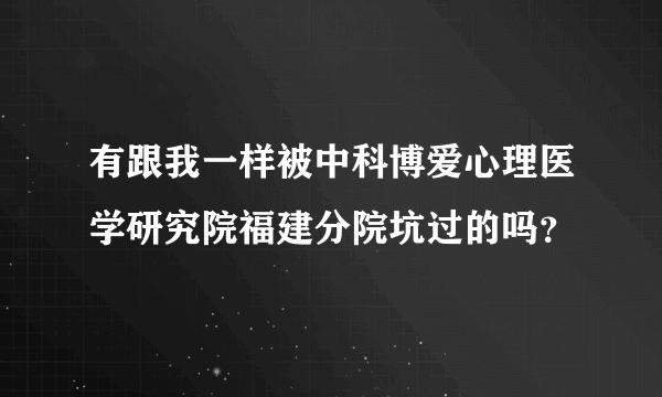 有跟我一样被中科博爱心理医学研究院福建分院坑过的吗？