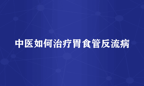 中医如何治疗胃食管反流病