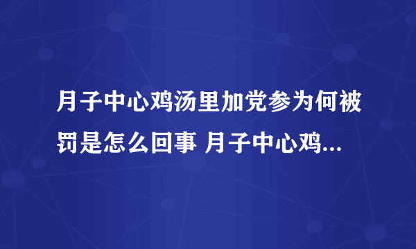 月子中心鸡汤里加党参为何被罚是怎么回事 月子中心鸡汤里加党参为何被罚是什么情况